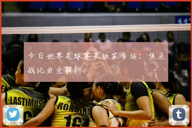 今日世界足球赛果独家专访：焦点战比分全解析
