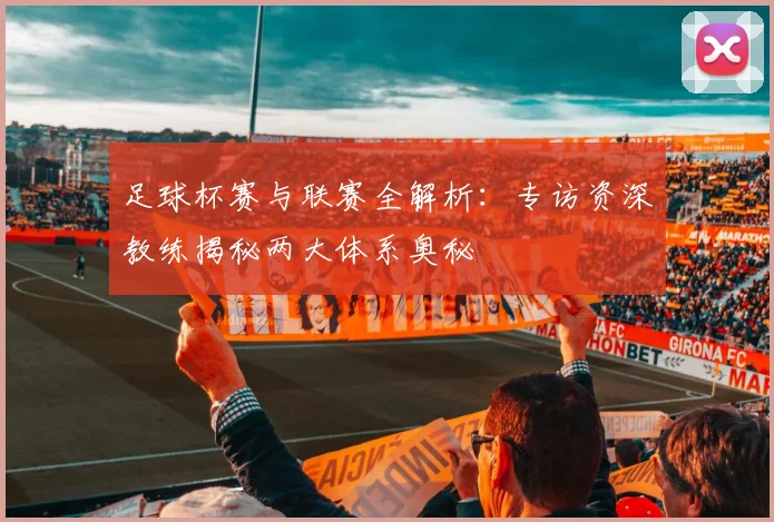 足球杯赛与联赛全解析：专访资深教练揭秘两大体系奥秘