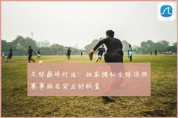 足球巅峰对话：独家揭秘全球顶级赛事排名背后的较量