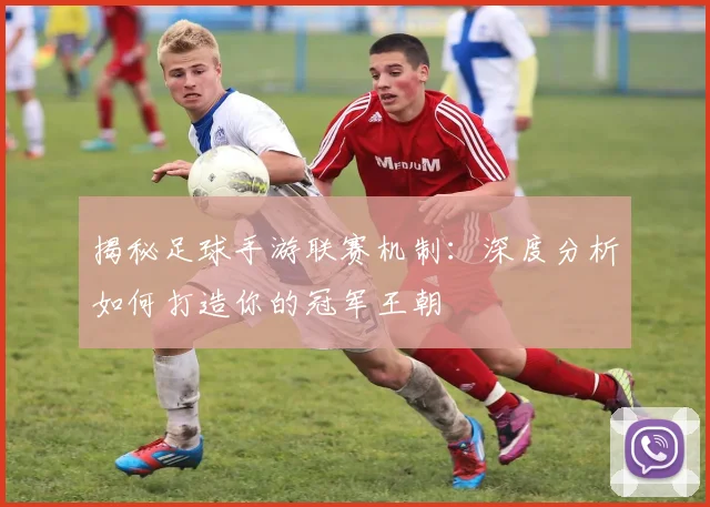 揭秘足球手游联赛机制：深度分析如何打造你的冠军王朝