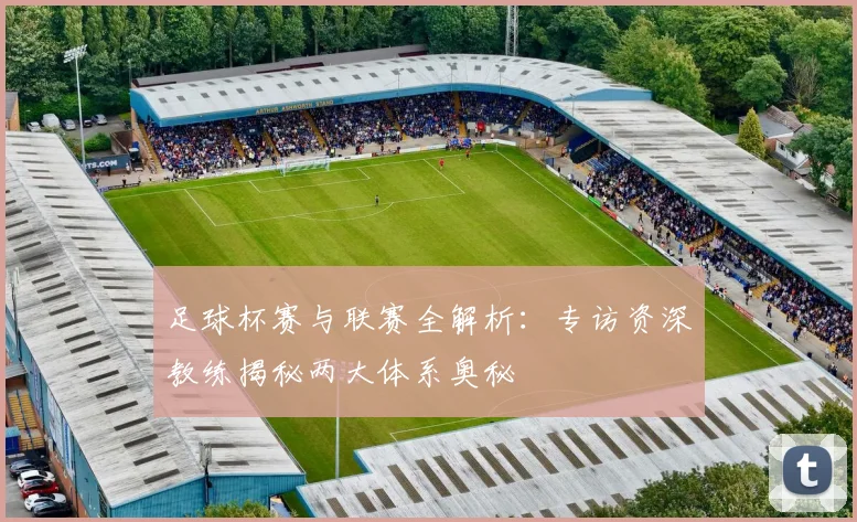 足球杯赛与联赛全解析:专访资深教练揭秘两大体系奥秘