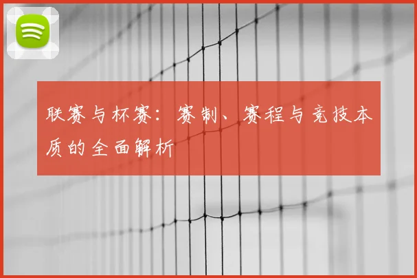 联赛与杯赛：赛制、赛程与竞技本质的全面解析