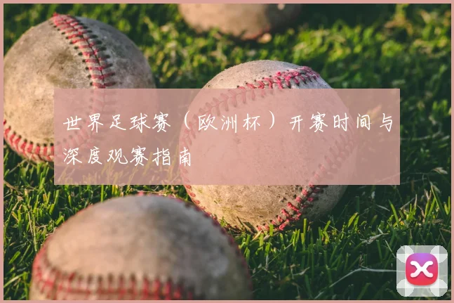 世界足球赛(欧洲杯)开赛时间与深度观赛指南