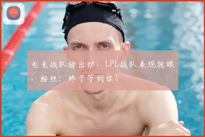 电竞战队榜出炉，LPL战队表现抢眼，粉丝：终于等到你！