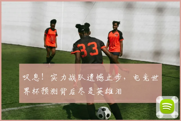 叹息!实力战队遗憾止步,电竞世界杯预测背后尽是英雄泪