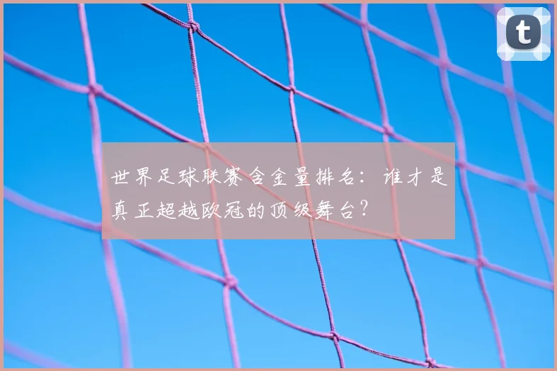 世界足球联赛含金量排名：谁才是真正超越欧冠的顶级舞台？