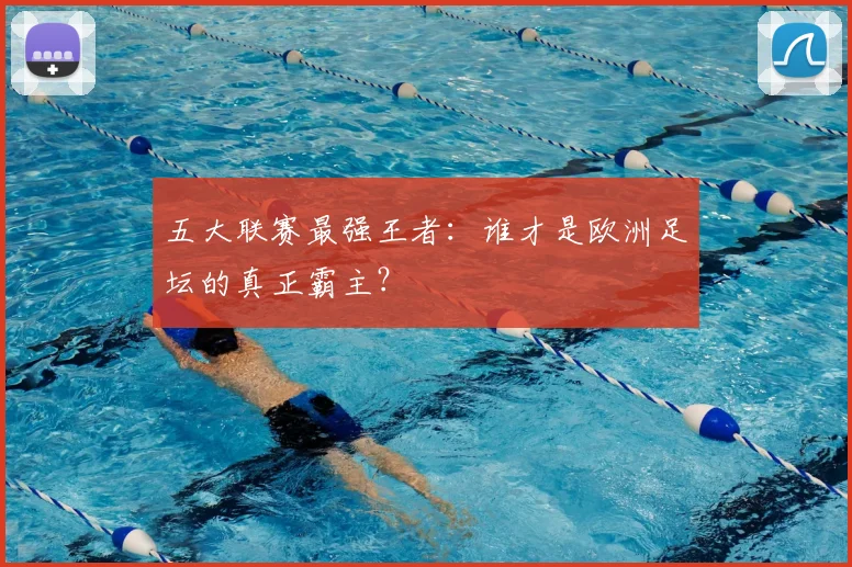 五大联赛最强王者：谁才是欧洲足坛的真正霸主？