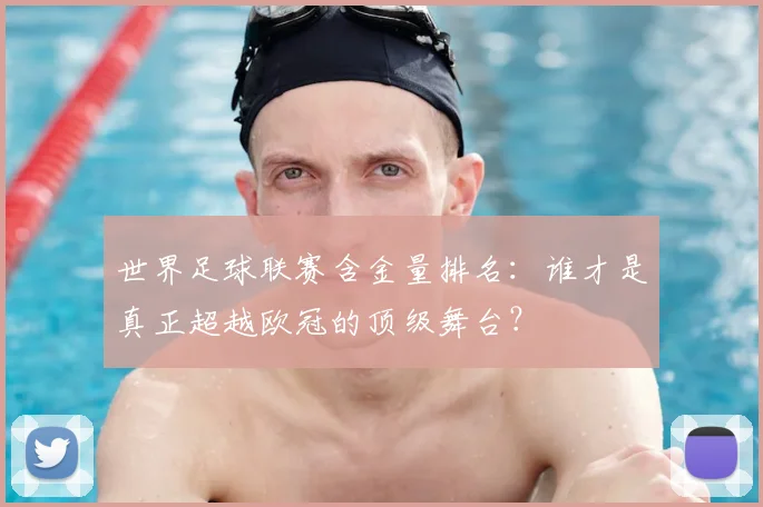 世界足球联赛含金量排名：谁才是真正超越欧冠的顶级舞台？
