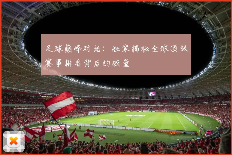 足球巅峰对话：独家揭秘全球顶级赛事排名背后的较量