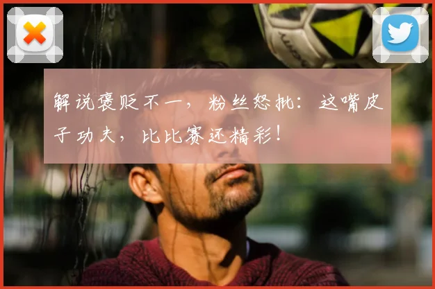 解说褒贬不一，粉丝怒批：这嘴皮子功夫，比比赛还精彩！