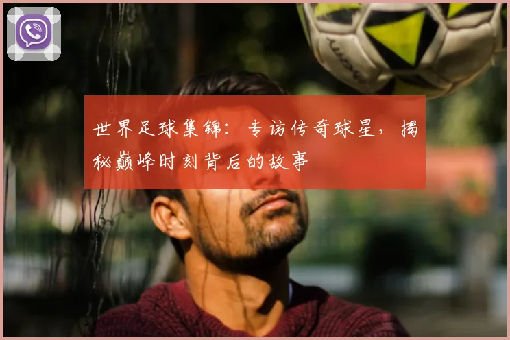 世界足球集锦：专访传奇球星，揭秘巅峰时刻背后的故事