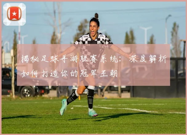 揭秘足球手游联赛系统:深度解析如何打造你的冠军王朝