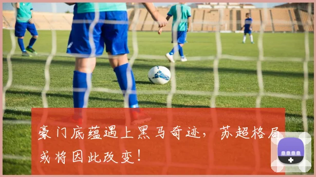 豪门底蕴遇上黑马奇迹,苏超格局或将因此改变!