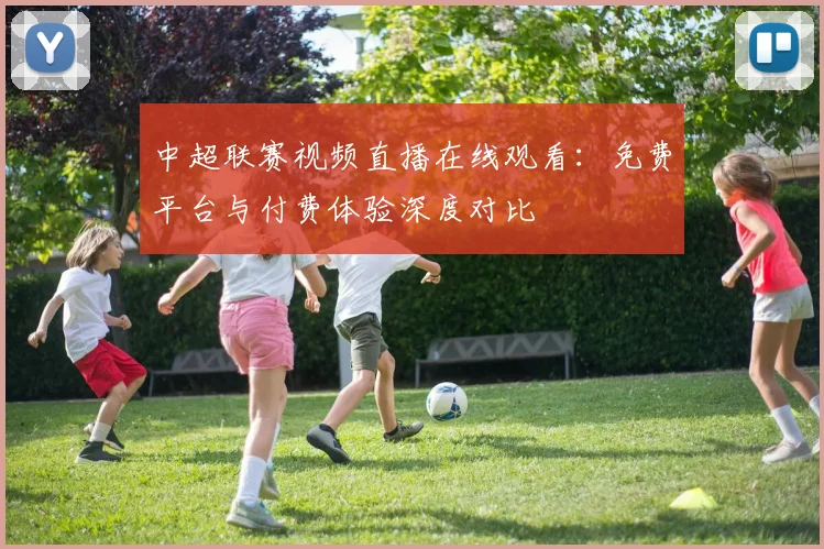 中超联赛视频直播在线观看:免费平台与付费体验深度对比