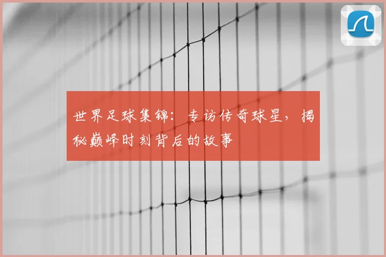 世界足球集锦:专访传奇球星,揭秘巅峰时刻背后的故事