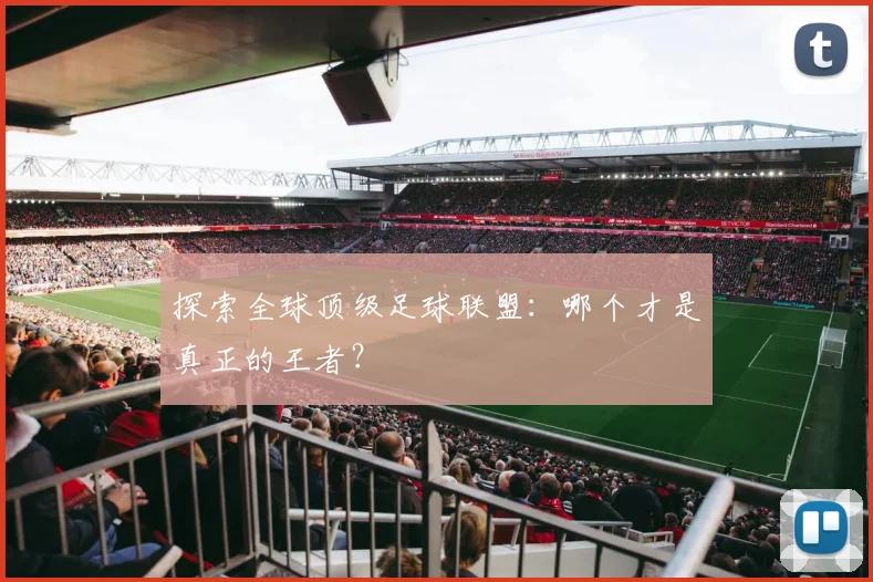 探索全球顶级足球联盟:哪个才是真正的王者?